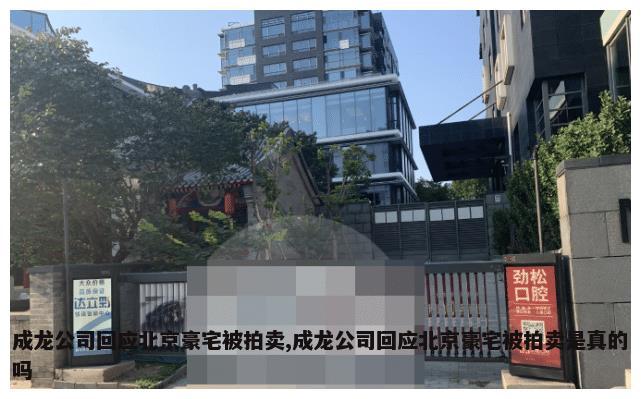 成龙公司回应北京豪宅被拍卖,成龙公司回应北京豪宅被拍卖是真的吗